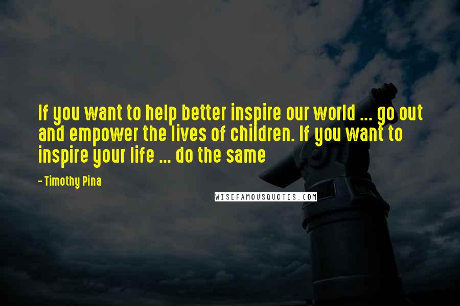 Timothy Pina Quotes: If you want to help better inspire our world ... go out and empower the lives of children. If you want to inspire your life ... do the same