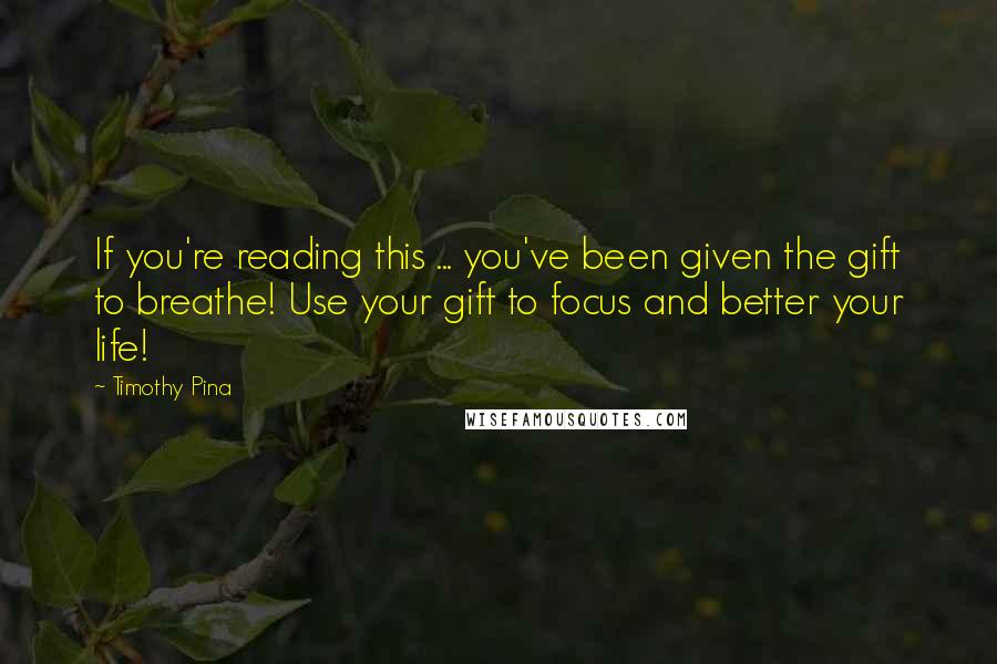 Timothy Pina Quotes: If you're reading this ... you've been given the gift to breathe! Use your gift to focus and better your life!