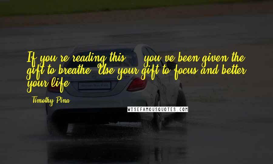Timothy Pina Quotes: If you're reading this ... you've been given the gift to breathe! Use your gift to focus and better your life!