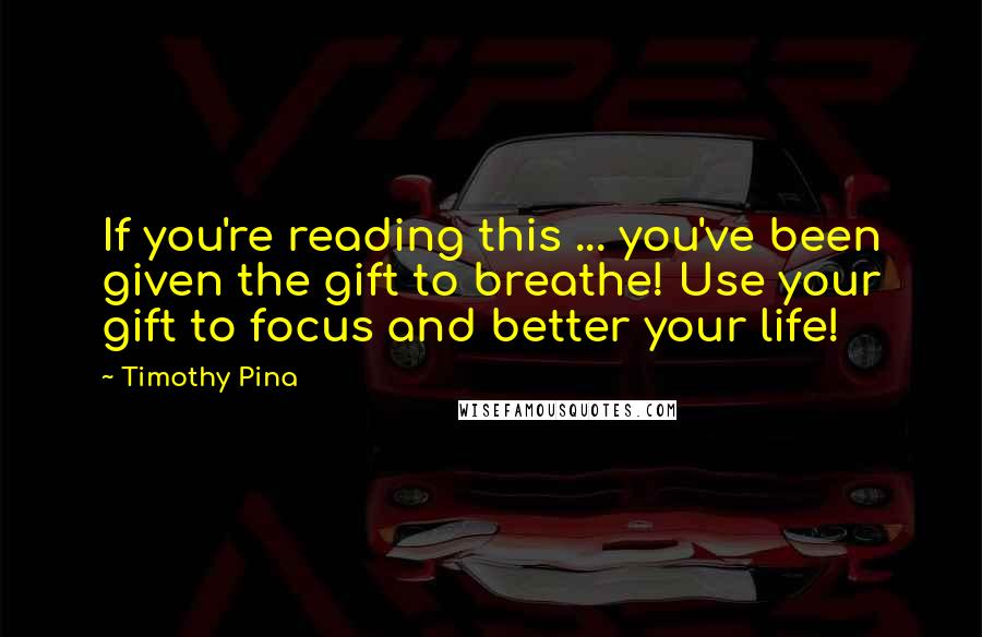 Timothy Pina Quotes: If you're reading this ... you've been given the gift to breathe! Use your gift to focus and better your life!