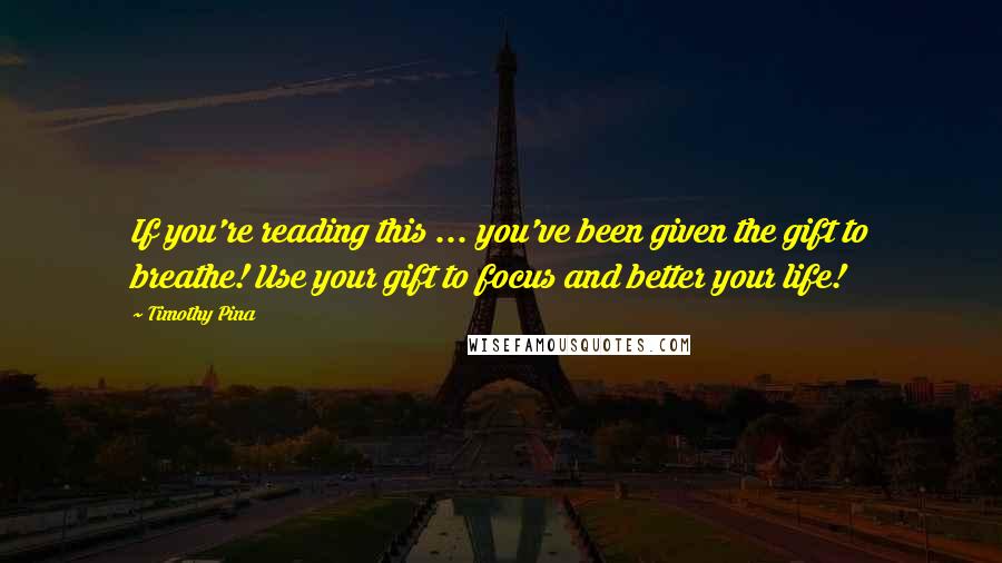 Timothy Pina Quotes: If you're reading this ... you've been given the gift to breathe! Use your gift to focus and better your life!