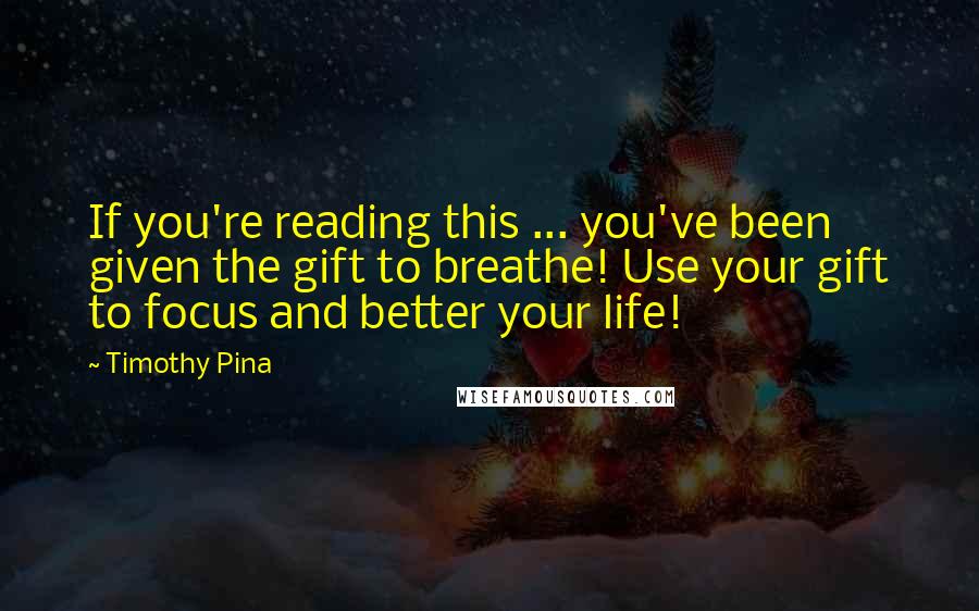 Timothy Pina Quotes: If you're reading this ... you've been given the gift to breathe! Use your gift to focus and better your life!