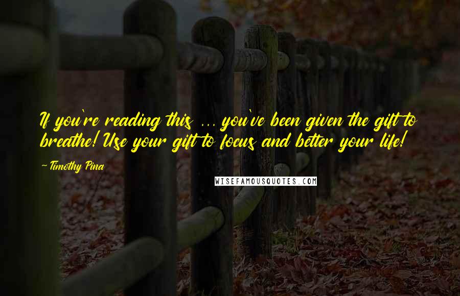 Timothy Pina Quotes: If you're reading this ... you've been given the gift to breathe! Use your gift to focus and better your life!