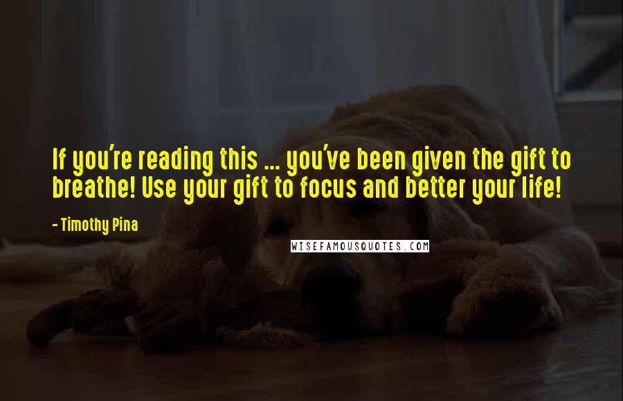 Timothy Pina Quotes: If you're reading this ... you've been given the gift to breathe! Use your gift to focus and better your life!