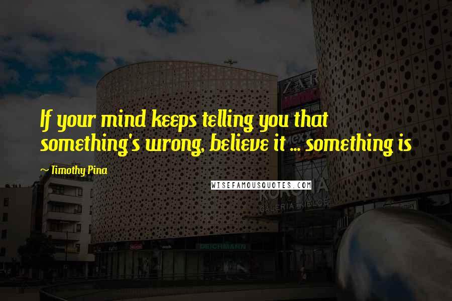 Timothy Pina Quotes: If your mind keeps telling you that something's wrong, believe it ... something is