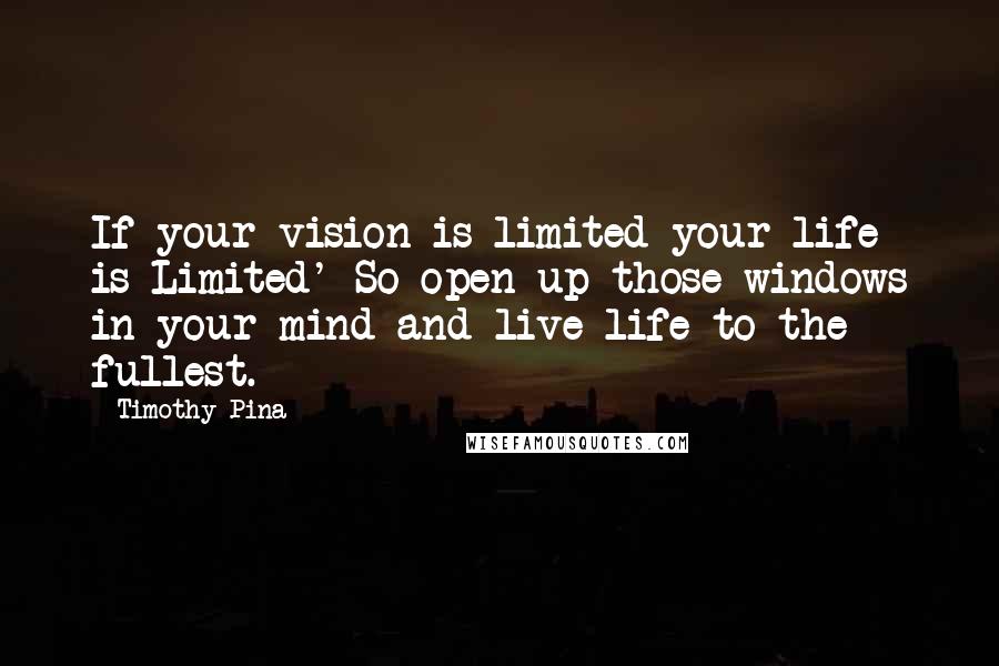 Timothy Pina Quotes: If your vision is limited your life is Limited' So open up those windows in your mind and live life to the fullest.