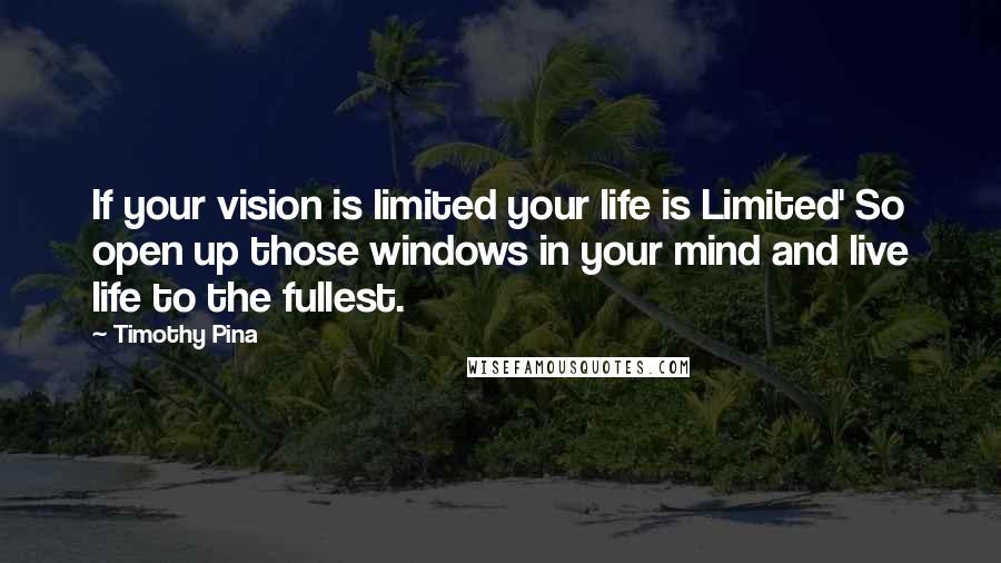 Timothy Pina Quotes: If your vision is limited your life is Limited' So open up those windows in your mind and live life to the fullest.