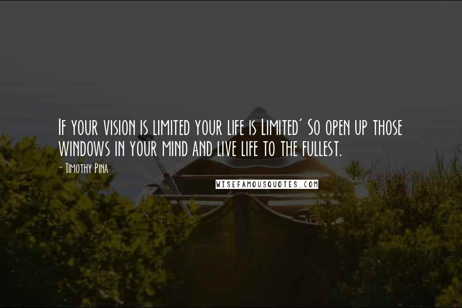 Timothy Pina Quotes: If your vision is limited your life is Limited' So open up those windows in your mind and live life to the fullest.