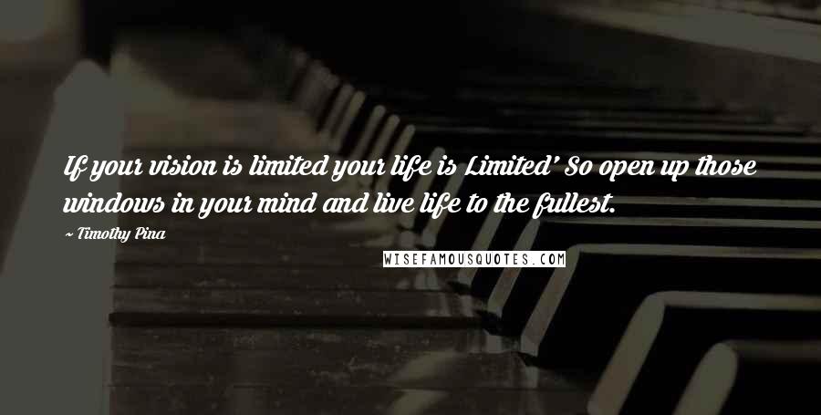Timothy Pina Quotes: If your vision is limited your life is Limited' So open up those windows in your mind and live life to the fullest.