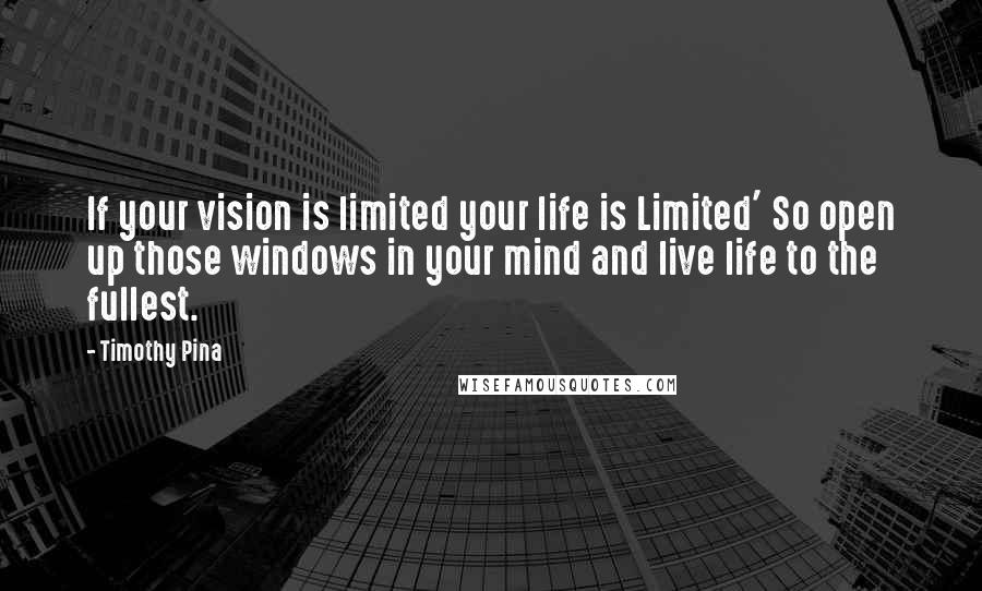 Timothy Pina Quotes: If your vision is limited your life is Limited' So open up those windows in your mind and live life to the fullest.