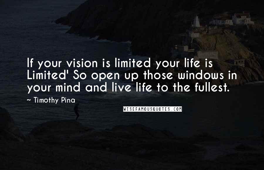 Timothy Pina Quotes: If your vision is limited your life is Limited' So open up those windows in your mind and live life to the fullest.