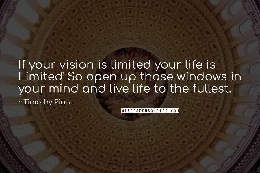 Timothy Pina Quotes: If your vision is limited your life is Limited' So open up those windows in your mind and live life to the fullest.