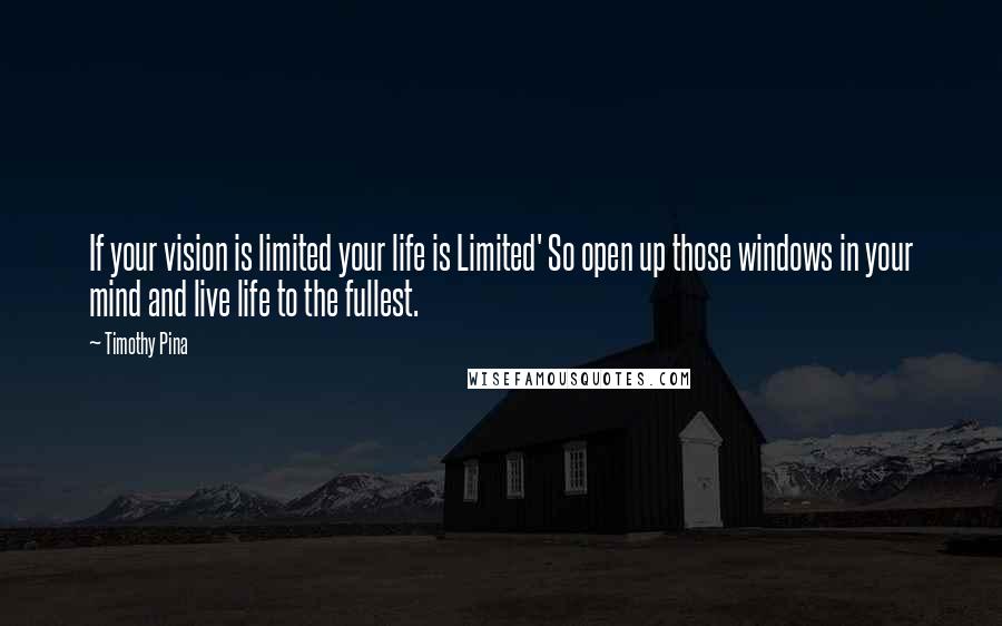 Timothy Pina Quotes: If your vision is limited your life is Limited' So open up those windows in your mind and live life to the fullest.