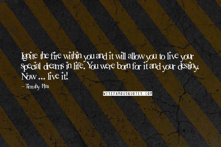 Timothy Pina Quotes: Ignite the fire within you and it will allow you to live your special dreams in life. You were born for it and your destiny. Now ... live it!
