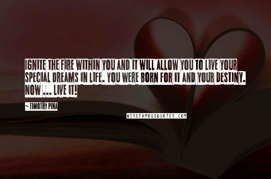 Timothy Pina Quotes: Ignite the fire within you and it will allow you to live your special dreams in life. You were born for it and your destiny. Now ... live it!