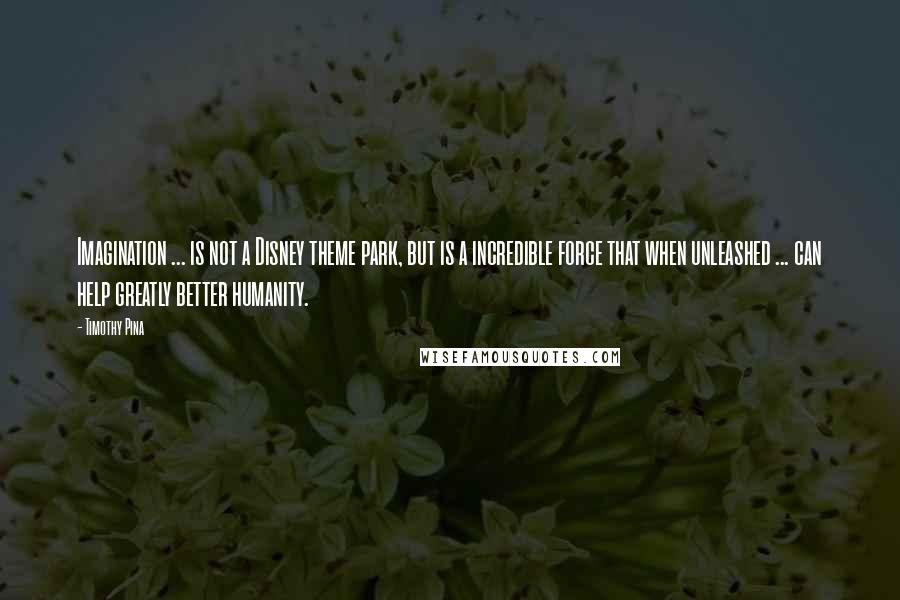 Timothy Pina Quotes: Imagination ... is not a Disney theme park, but is a incredible force that when unleashed ... can help greatly better humanity.