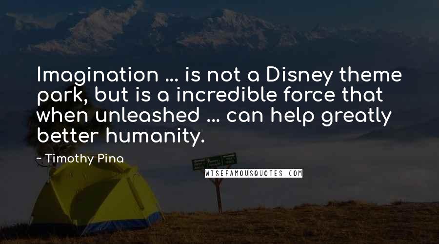 Timothy Pina Quotes: Imagination ... is not a Disney theme park, but is a incredible force that when unleashed ... can help greatly better humanity.