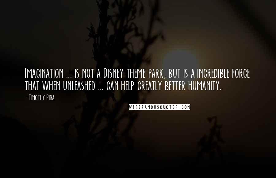 Timothy Pina Quotes: Imagination ... is not a Disney theme park, but is a incredible force that when unleashed ... can help greatly better humanity.