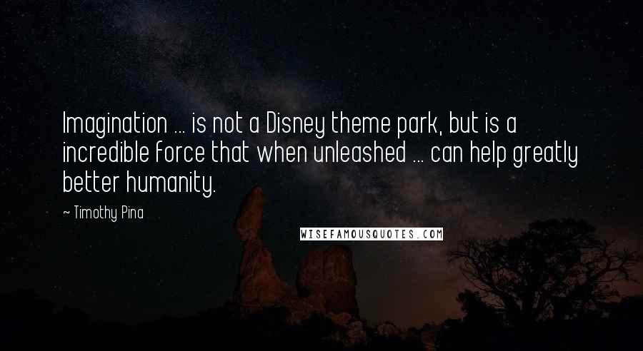 Timothy Pina Quotes: Imagination ... is not a Disney theme park, but is a incredible force that when unleashed ... can help greatly better humanity.