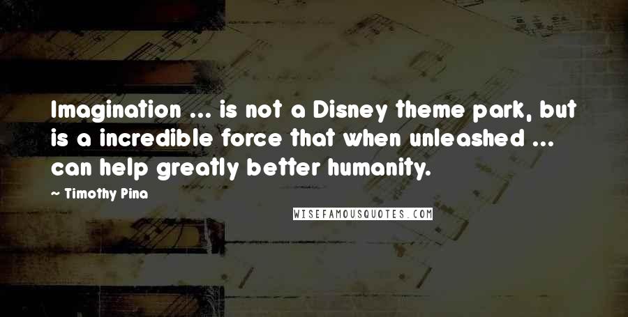 Timothy Pina Quotes: Imagination ... is not a Disney theme park, but is a incredible force that when unleashed ... can help greatly better humanity.