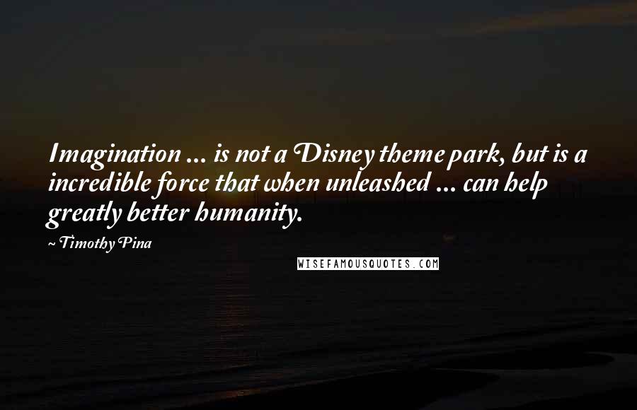 Timothy Pina Quotes: Imagination ... is not a Disney theme park, but is a incredible force that when unleashed ... can help greatly better humanity.