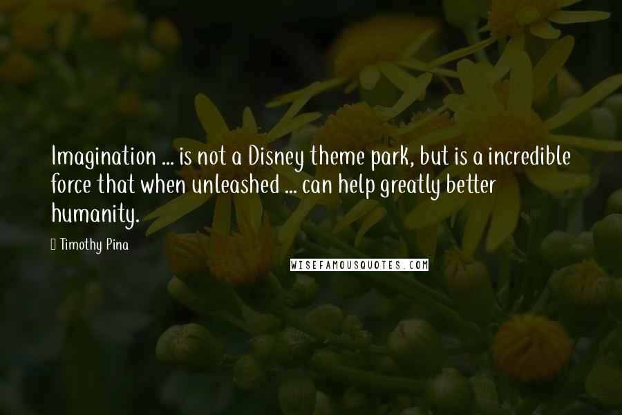 Timothy Pina Quotes: Imagination ... is not a Disney theme park, but is a incredible force that when unleashed ... can help greatly better humanity.