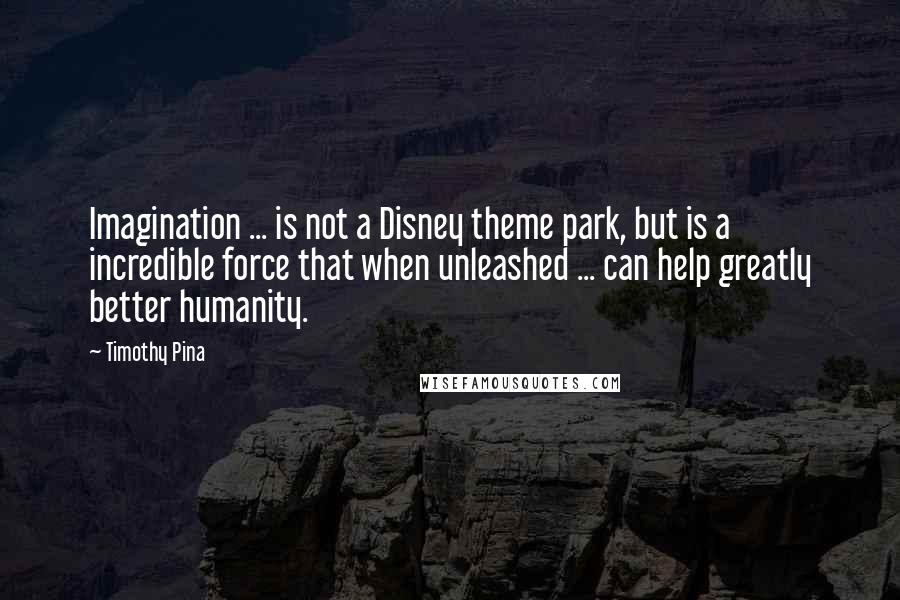 Timothy Pina Quotes: Imagination ... is not a Disney theme park, but is a incredible force that when unleashed ... can help greatly better humanity.