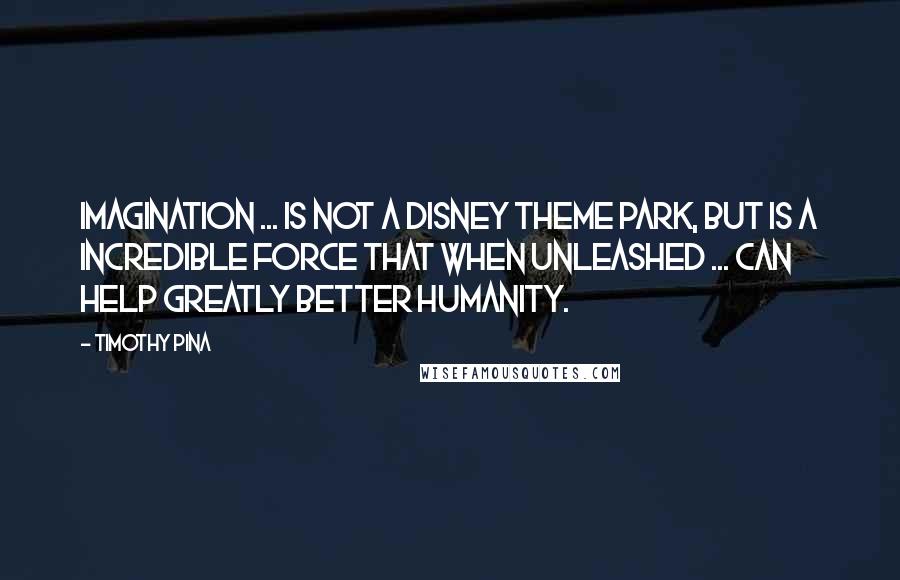 Timothy Pina Quotes: Imagination ... is not a Disney theme park, but is a incredible force that when unleashed ... can help greatly better humanity.