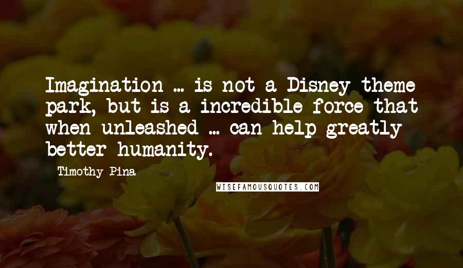 Timothy Pina Quotes: Imagination ... is not a Disney theme park, but is a incredible force that when unleashed ... can help greatly better humanity.