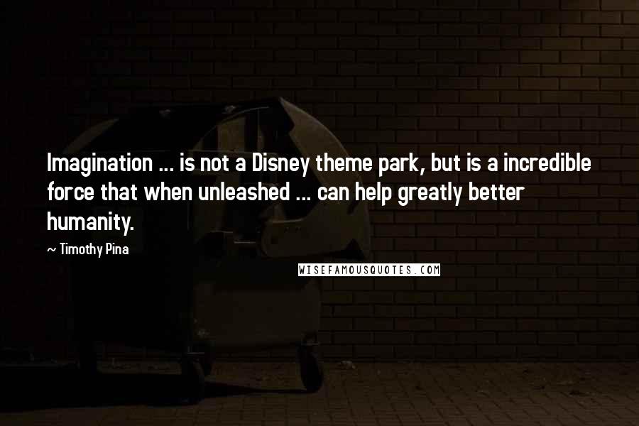 Timothy Pina Quotes: Imagination ... is not a Disney theme park, but is a incredible force that when unleashed ... can help greatly better humanity.