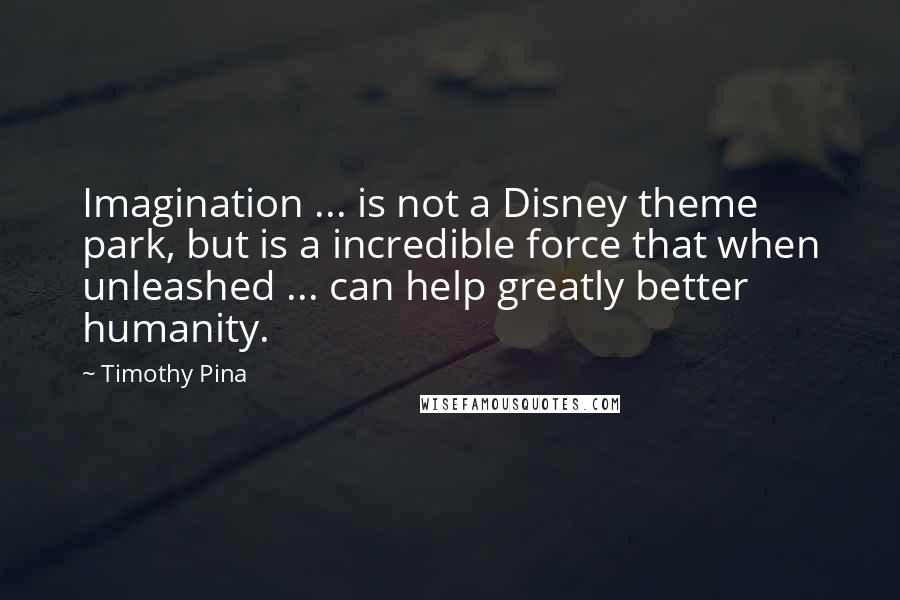 Timothy Pina Quotes: Imagination ... is not a Disney theme park, but is a incredible force that when unleashed ... can help greatly better humanity.