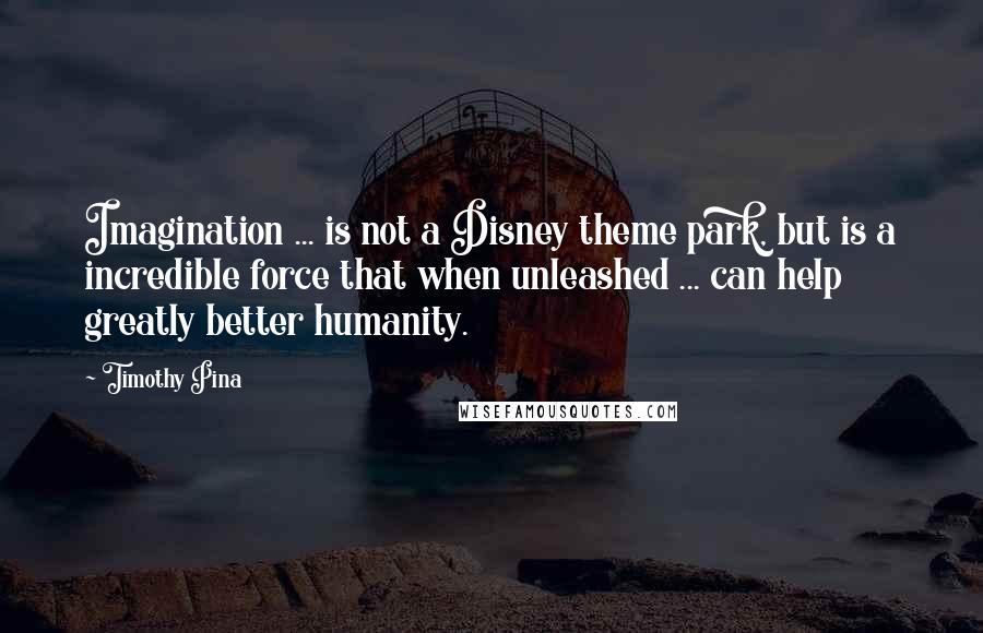 Timothy Pina Quotes: Imagination ... is not a Disney theme park, but is a incredible force that when unleashed ... can help greatly better humanity.