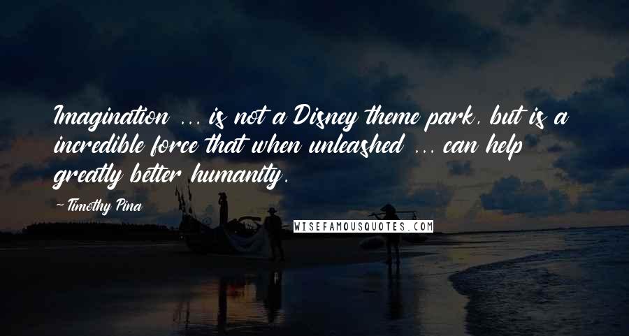 Timothy Pina Quotes: Imagination ... is not a Disney theme park, but is a incredible force that when unleashed ... can help greatly better humanity.