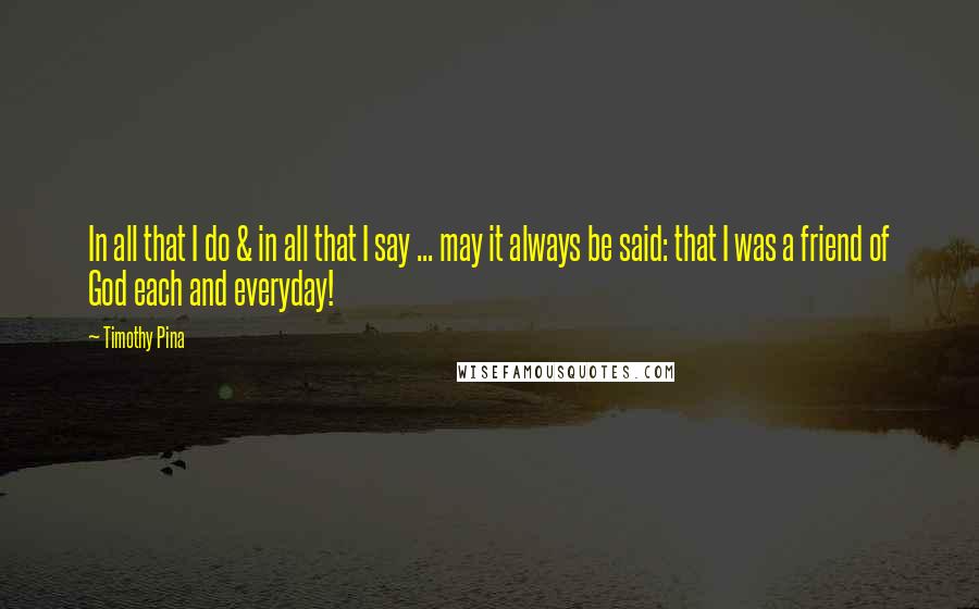 Timothy Pina Quotes: In all that I do & in all that I say ... may it always be said: that I was a friend of God each and everyday!