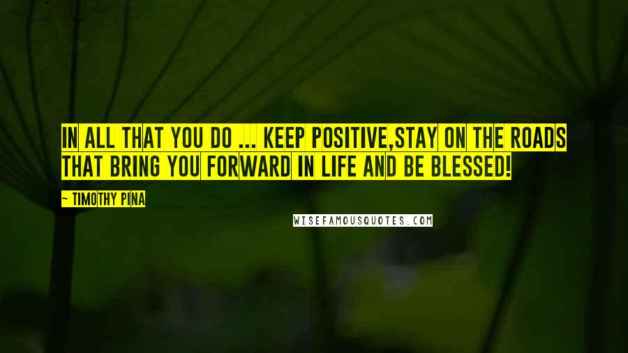 Timothy Pina Quotes: In All That You Do ... Keep Positive,Stay On The Roads That Bring You Forward In Life And Be Blessed!