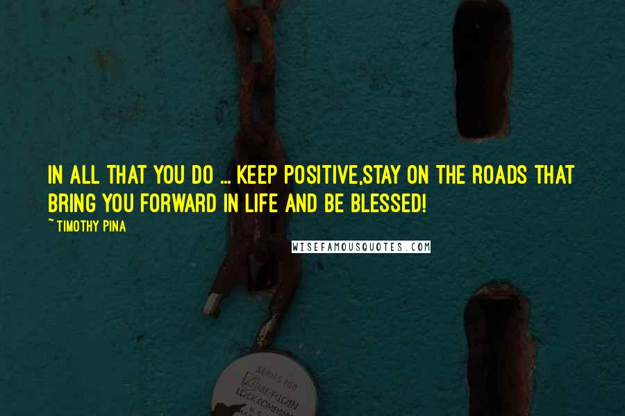 Timothy Pina Quotes: In All That You Do ... Keep Positive,Stay On The Roads That Bring You Forward In Life And Be Blessed!