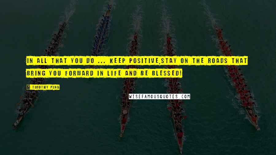 Timothy Pina Quotes: In All That You Do ... Keep Positive,Stay On The Roads That Bring You Forward In Life And Be Blessed!