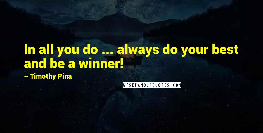 Timothy Pina Quotes: In all you do ... always do your best and be a winner!