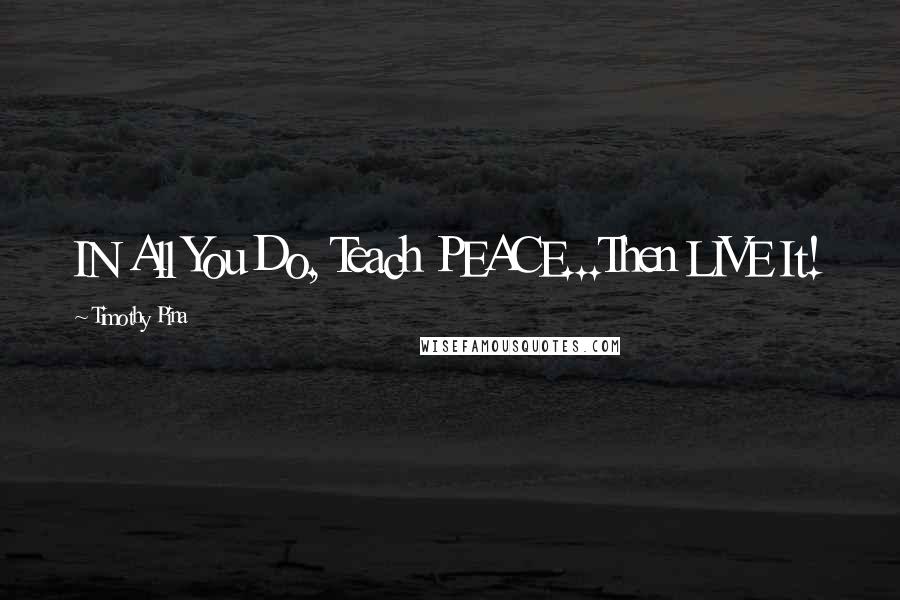 Timothy Pina Quotes: IN All You Do, Teach PEACE...Then LIVE It!