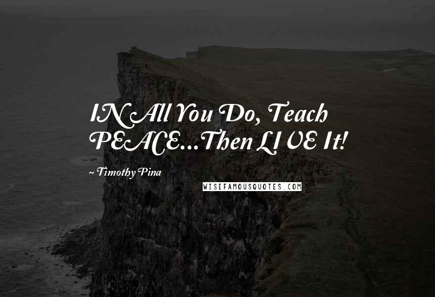 Timothy Pina Quotes: IN All You Do, Teach PEACE...Then LIVE It!