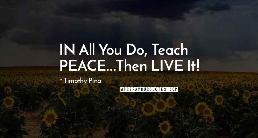 Timothy Pina Quotes: IN All You Do, Teach PEACE...Then LIVE It!