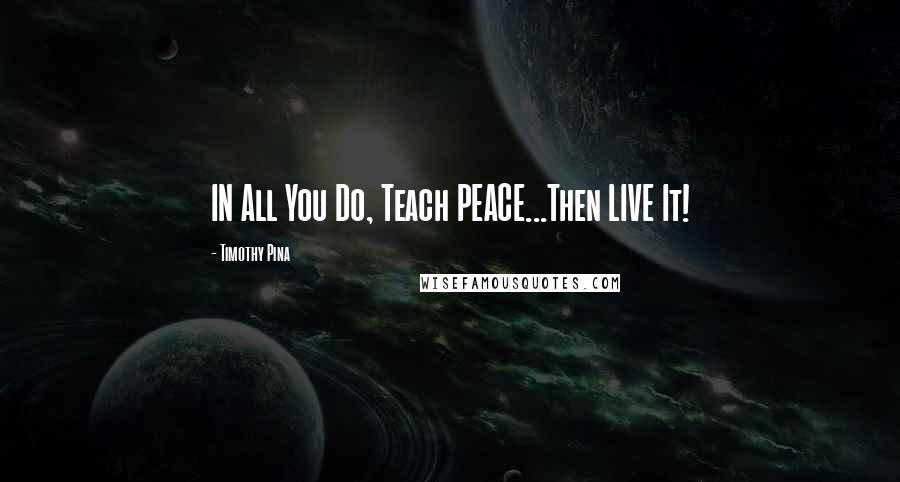 Timothy Pina Quotes: IN All You Do, Teach PEACE...Then LIVE It!