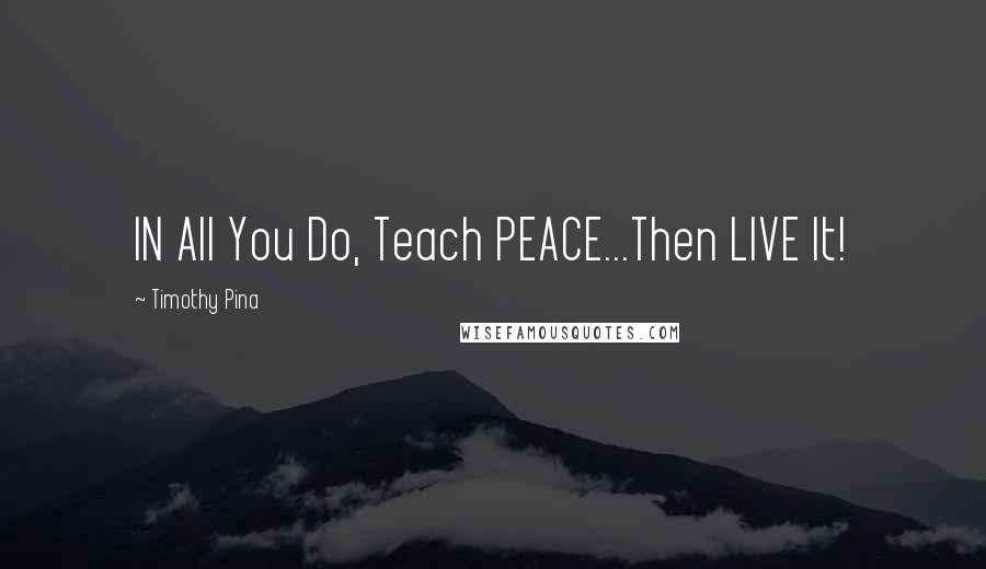 Timothy Pina Quotes: IN All You Do, Teach PEACE...Then LIVE It!