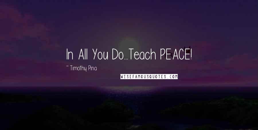 Timothy Pina Quotes: In All You Do...Teach PEACE!