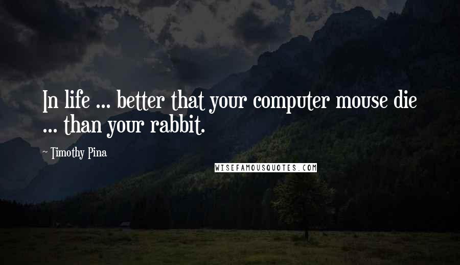 Timothy Pina Quotes: In life ... better that your computer mouse die ... than your rabbit.