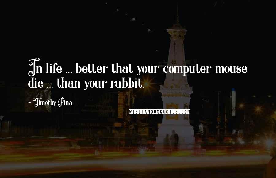 Timothy Pina Quotes: In life ... better that your computer mouse die ... than your rabbit.