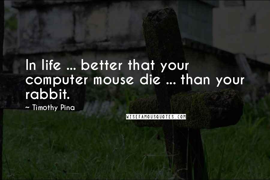 Timothy Pina Quotes: In life ... better that your computer mouse die ... than your rabbit.