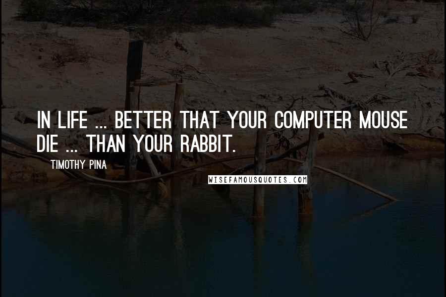 Timothy Pina Quotes: In life ... better that your computer mouse die ... than your rabbit.