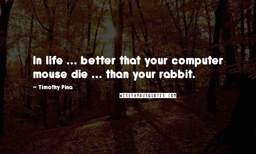 Timothy Pina Quotes: In life ... better that your computer mouse die ... than your rabbit.