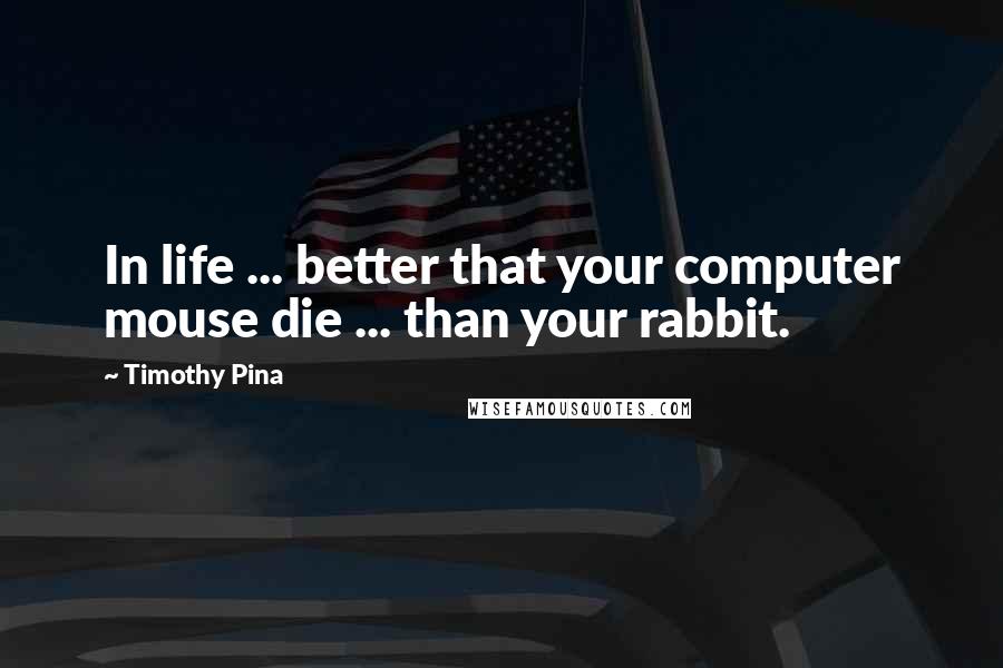 Timothy Pina Quotes: In life ... better that your computer mouse die ... than your rabbit.